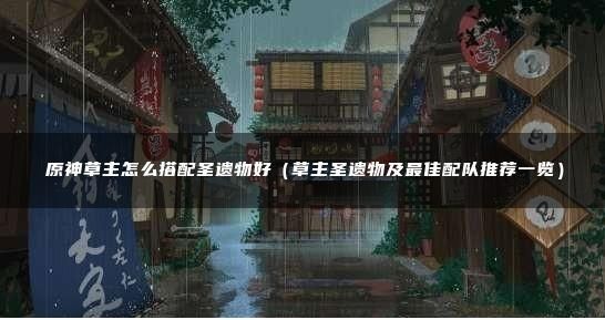 原神草主圣遗物及武器怎么搭配